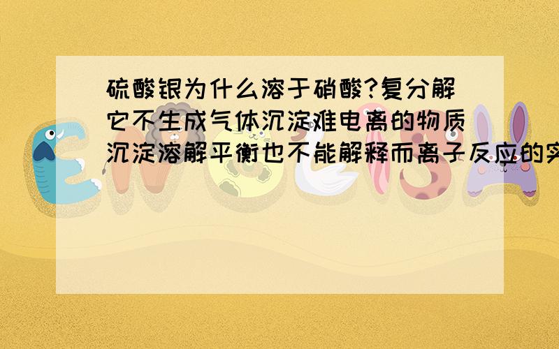 硫酸银为什么溶于硝酸?复分解它不生成气体沉淀难电离的物质沉淀溶解平衡也不能解释而离子反应的实质是向着某些离子浓度减小的方向进行,本反应离子浓度有增无减!为什么可以溶啊?