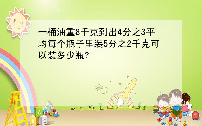 一桶油重8千克到出4分之3平均每个瓶子里装5分之2千克可以装多少瓶?