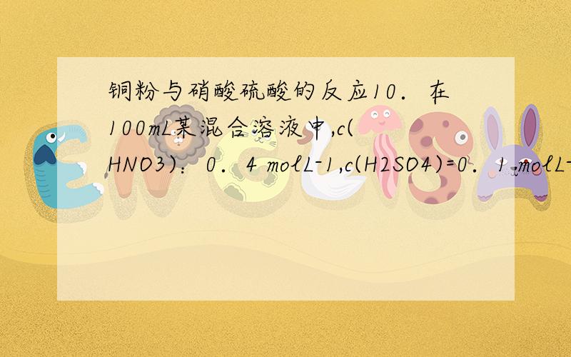 铜粉与硝酸硫酸的反应10．在100mL某混合溶液中,c(HNO3)：0．4 molL-1,c(H2SO4)=0．1 molL-l,向其中加入1．92gCu粉,微热充分反应后溶液中的c(Cu2+)为( )(A)0．15m01．L-1 (B)0．225mo1．L-1 (C)0．3mo1．L-1 (D)无法计