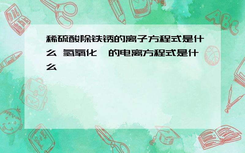 稀硫酸除铁锈的离子方程式是什么 氢氧化钡的电离方程式是什么