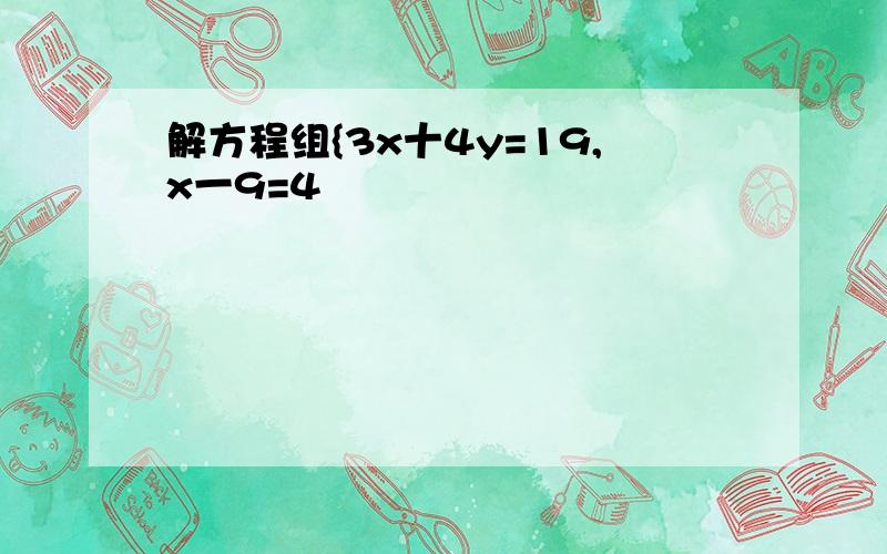 解方程组{3x十4y=19,x一9=4