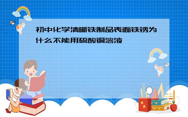 初中化学清晰铁制品表面铁锈为什么不能用硫酸铜溶液