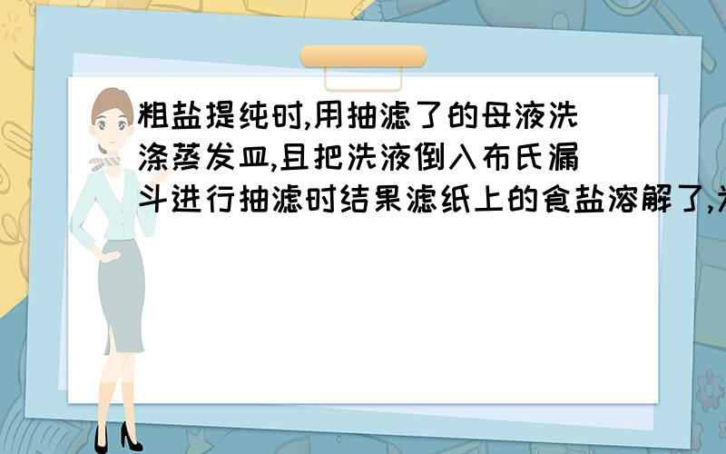 粗盐提纯时,用抽滤了的母液洗涤蒸发皿,且把洗液倒入布氏漏斗进行抽滤时结果滤纸上的食盐溶解了,为什么?