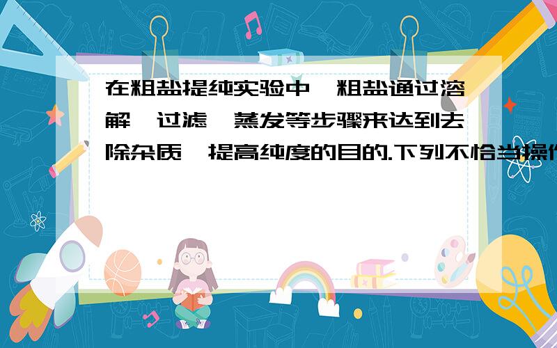 在粗盐提纯实验中,粗盐通过溶解、过滤、蒸发等步骤来达到去除杂质、提高纯度的目的.下列不恰当操作会导致食盐产率偏高的是：A.溶解不充分 B.过滤不充分C.蒸发不充分 D.转移不充分（麻