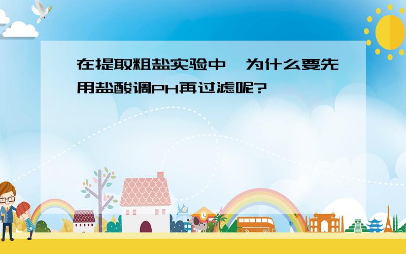 在提取粗盐实验中,为什么要先用盐酸调PH再过滤呢?