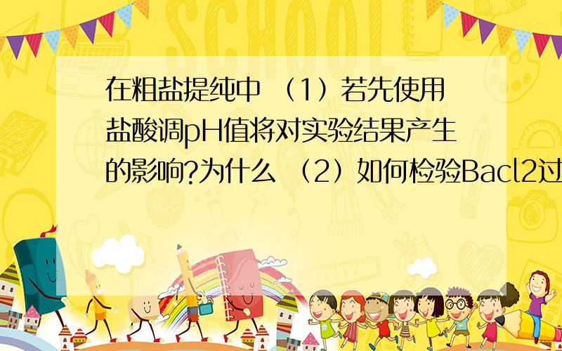 在粗盐提纯中 （1）若先使用盐酸调pH值将对实验结果产生的影响?为什么 （2）如何检验Bacl2过量?以及对应的知识点