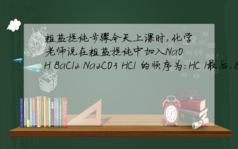 粗盐提纯步骤今天上课时,化学老师说在粗盐提纯中加入NaOH BaCl2 Na2CO3 HCl 的顺序为：HC l最后,BaCl2 不排在第三位加入即可.可我认为Na2CO3应排在BaCl2后面加.若Na2CO3在前,再加过量的BaCl2,那么将会