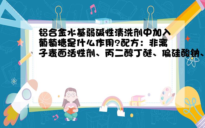 铝合金水基弱碱性清洗剂中加入葡萄糖是什么作用?配方：非离子表面活性剂、丙二醇丁醚、偏硅酸钠、葡萄糖（注意：不是葡萄糖酸钠）、水.葡萄糖在这里面能起什么作用呢?被清洗得铝材