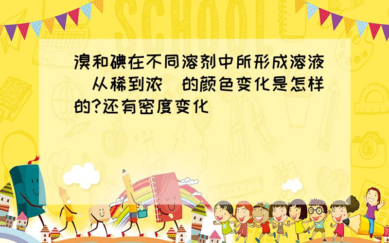 溴和碘在不同溶剂中所形成溶液(从稀到浓)的颜色变化是怎样的?还有密度变化