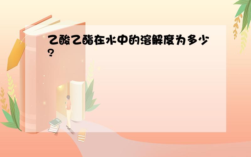 乙酸乙酯在水中的溶解度为多少?