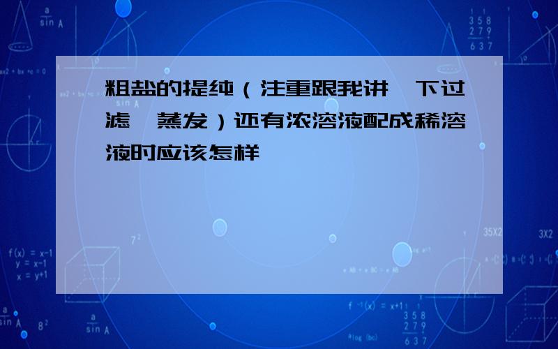 粗盐的提纯（注重跟我讲一下过滤,蒸发）还有浓溶液配成稀溶液时应该怎样