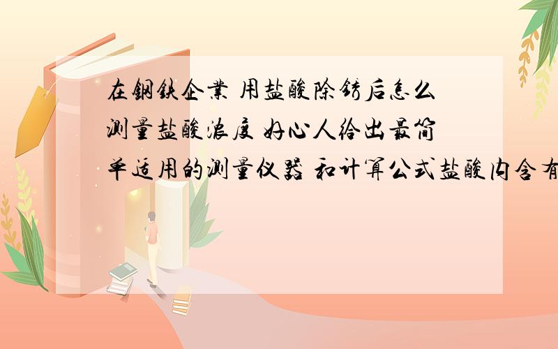 在钢铁企业 用盐酸除锈后怎么测量盐酸浓度 好心人给出最简单适用的测量仪器 和计算公式盐酸内含有铁离子等，最好是比较精确的方法