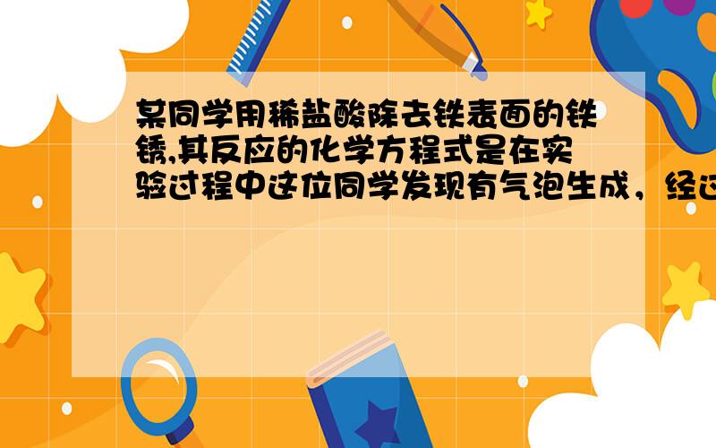 某同学用稀盐酸除去铁表面的铁锈,其反应的化学方程式是在实验过程中这位同学发现有气泡生成，经过探究.......