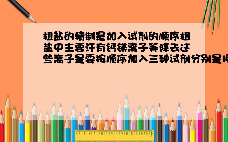 粗盐的精制是加入试剂的顺序粗盐中主要汗有钙镁离子等除去这些离子是要按顺序加入三种试剂分别是哪三种为什么要按照一定的顺序