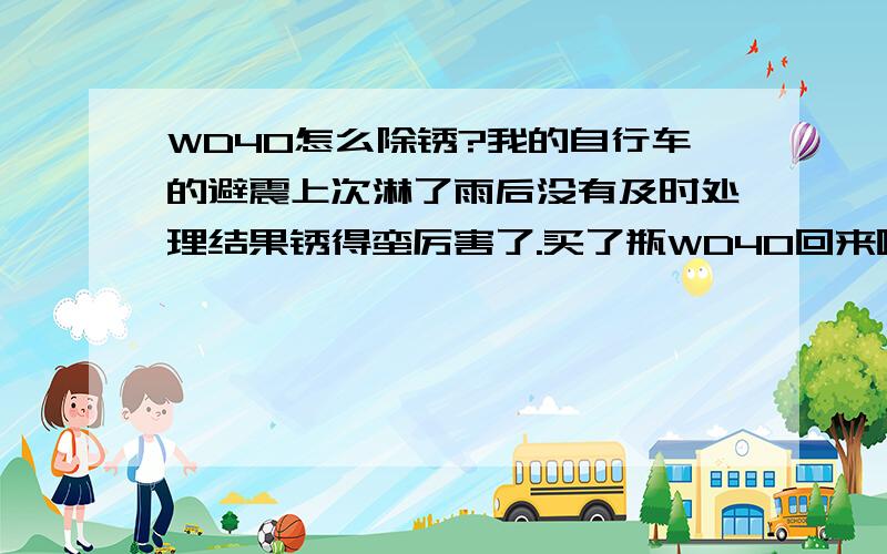 WD40怎么除锈?我的自行车的避震上次淋了雨后没有及时处理结果锈得蛮厉害了.买了瓶WD40回来喷上去没什么特别的效果嘛是不是要先拿砂纸除锈再喷?