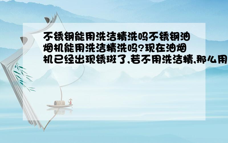 不锈钢能用洗洁精洗吗不锈钢油烟机能用洗洁精洗吗?现在油烟机已经出现锈斑了,若不用洗洁精,那么用什么洗?