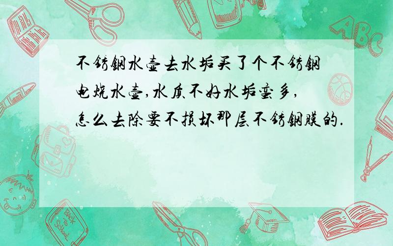 不锈钢水壶去水垢买了个不锈钢电烧水壶,水质不好水垢蛮多,怎么去除要不损坏那层不锈钢膜的.