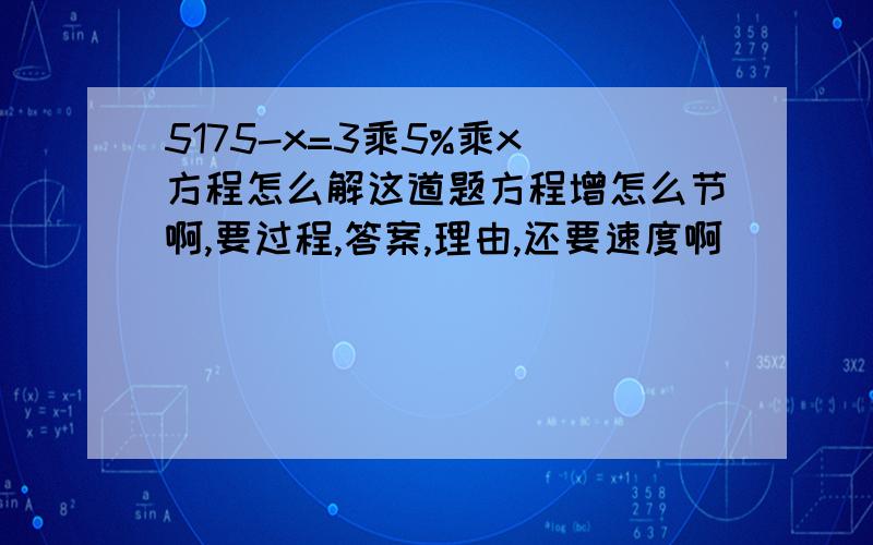 5175-x=3乘5%乘x 方程怎么解这道题方程增怎么节啊,要过程,答案,理由,还要速度啊