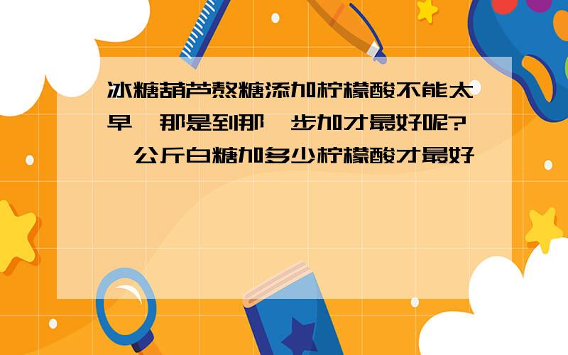 冰糖葫芦熬糖添加柠檬酸不能太早,那是到那一步加才最好呢?一公斤白糖加多少柠檬酸才最好