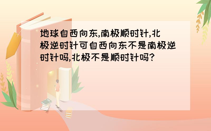 地球自西向东,南极顺时针,北极逆时针可自西向东不是南极逆时针吗,北极不是顺时针吗?