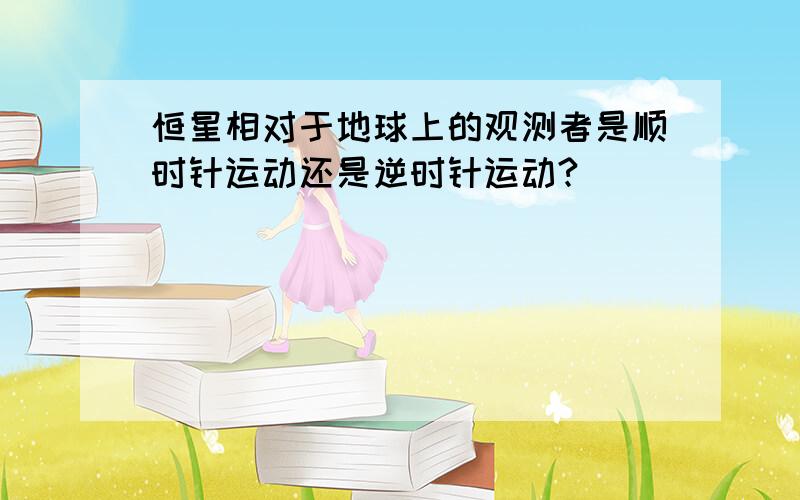 恒星相对于地球上的观测者是顺时针运动还是逆时针运动?