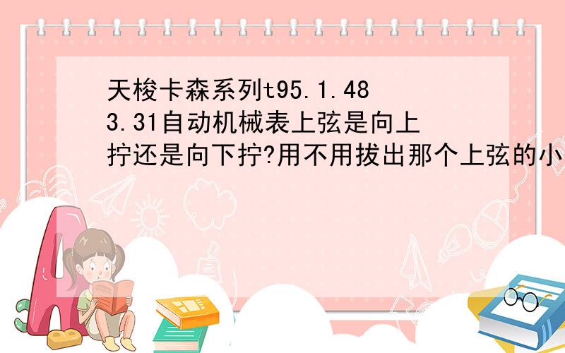 天梭卡森系列t95.1.483.31自动机械表上弦是向上拧还是向下拧?用不用拔出那个上弦的小圆柱?今天早上表停了,我就向上拧了两圈,晃两下又走了,还有调时间的时候,可以往下也就是逆时针拧调时