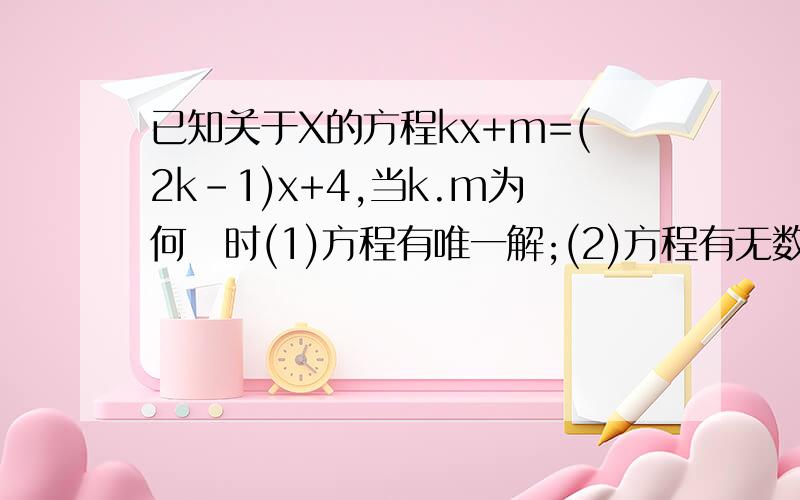 已知关于X的方程kx+m=(2k-1)x+4,当k.m为何値时(1)方程有唯一解;(2)方程有无数解；（3）方程无解