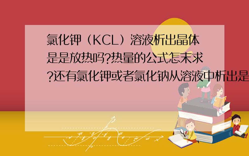 氯化钾（KCL）溶液析出晶体是是放热吗?热量的公式怎末求?还有氯化钾或者氯化钠从溶液中析出是否含结晶水。