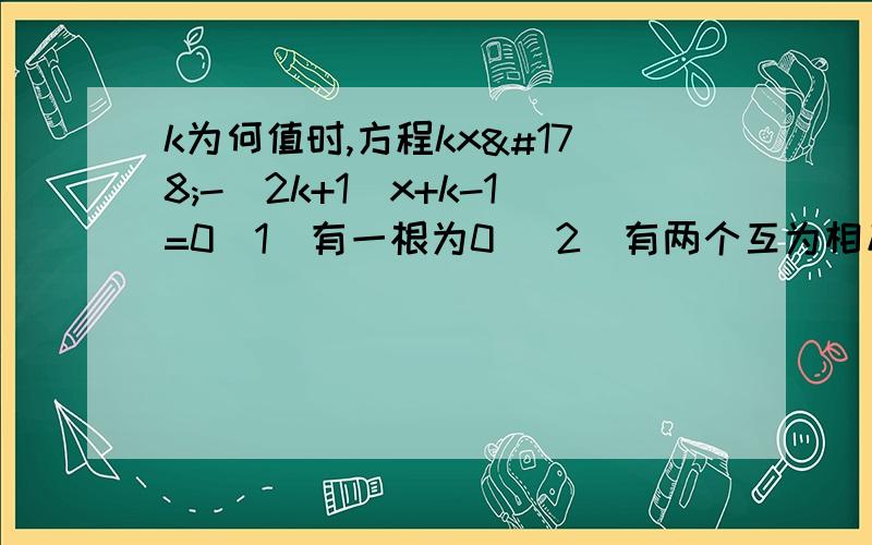 k为何值时,方程kx²-（2k+1）x+k-1=0（1）有一根为0 （2）有两个互为相反数的实数根 （3）有一正一负两根