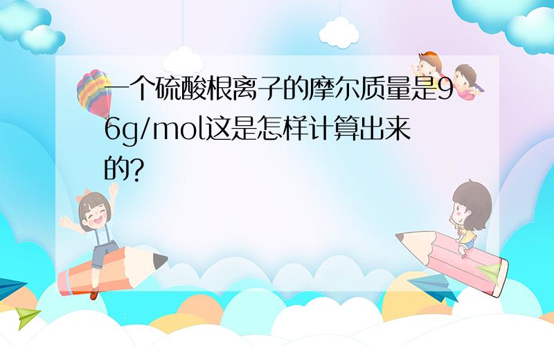 一个硫酸根离子的摩尔质量是96g/mol这是怎样计算出来的?