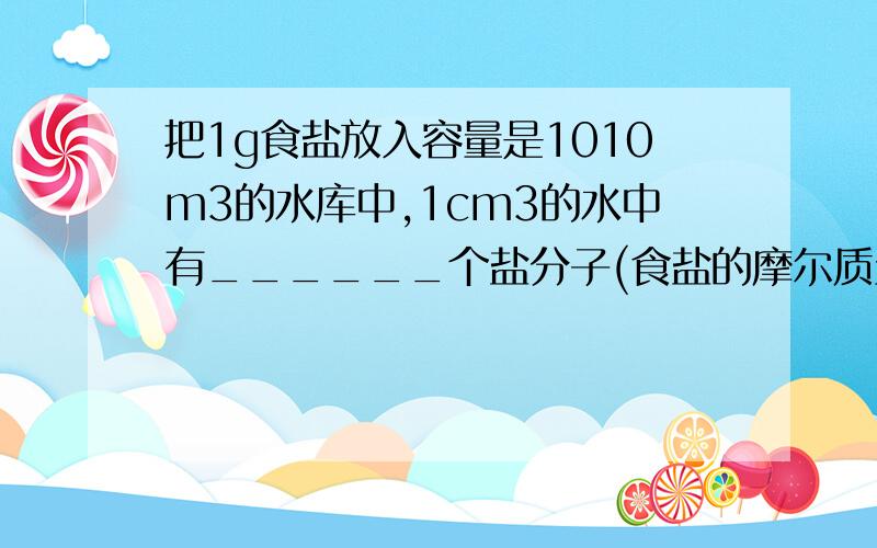 把1g食盐放入容量是1010m3的水库中,1cm3的水中有______个盐分子(食盐的摩尔质量是