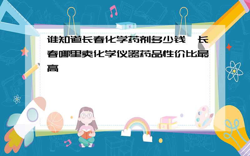 谁知道长春化学药剂多少钱,长春哪里卖化学仪器药品性价比最高