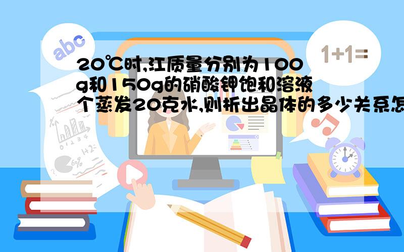 20℃时,江质量分别为100g和150g的硝酸钾饱和溶液个蒸发20克水,则析出晶体的多少关系怎样