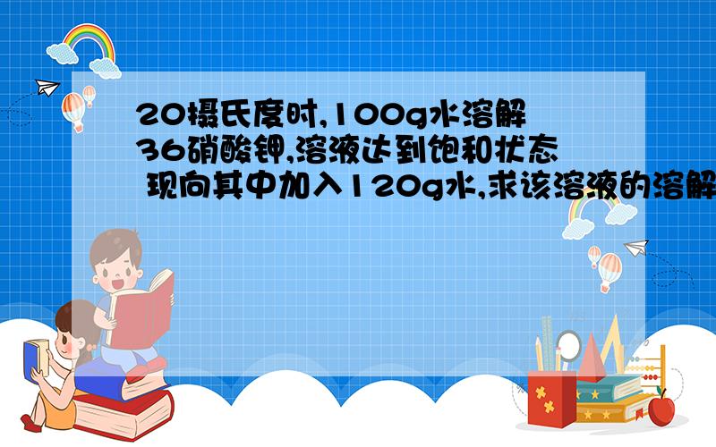 20摄氏度时,100g水溶解36硝酸钾,溶液达到饱和状态 现向其中加入120g水,求该溶液的溶解度及溶质的质量分