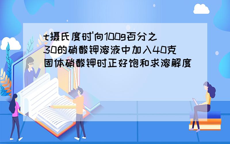 t摄氏度时'向100g百分之30的硝酸钾溶液中加入40克固体硝酸钾时正好饱和求溶解度