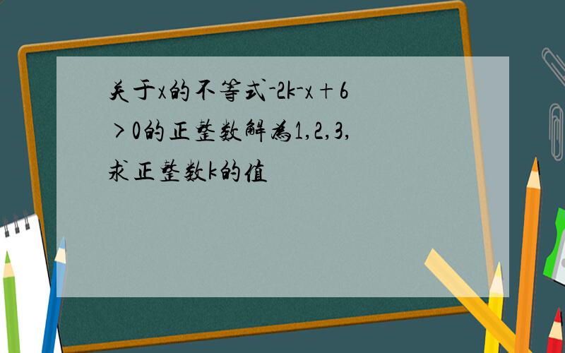 关于x的不等式-2k-x+6>0的正整数解为1,2,3,求正整数k的值