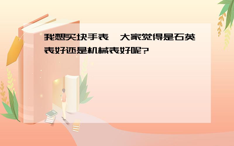 我想买块手表,大家觉得是石英表好还是机械表好呢?