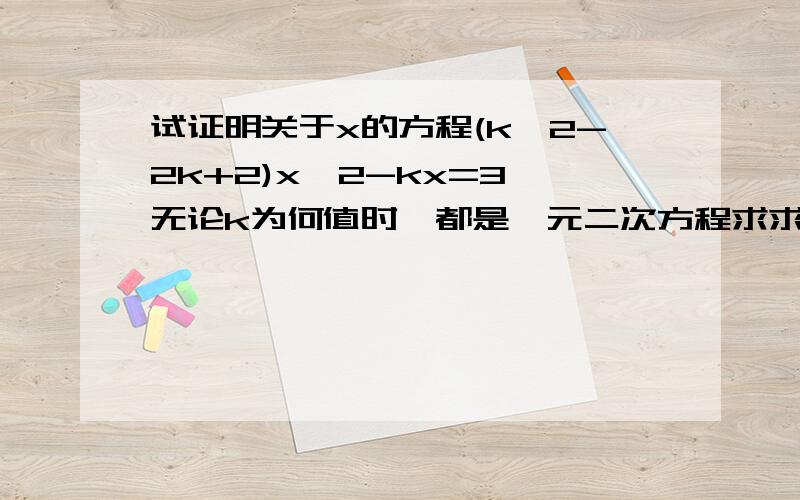 试证明关于x的方程(k^2-2k+2)x^2-kx=3,无论k为何值时,都是一元二次方程求求各位好心的人```