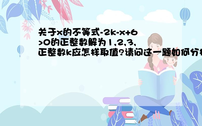 关于x的不等式-2k-x+6>0的正整数解为1,2,3,正整数k应怎样取值?请问这一题如何分析呢?思路是怎么样的?