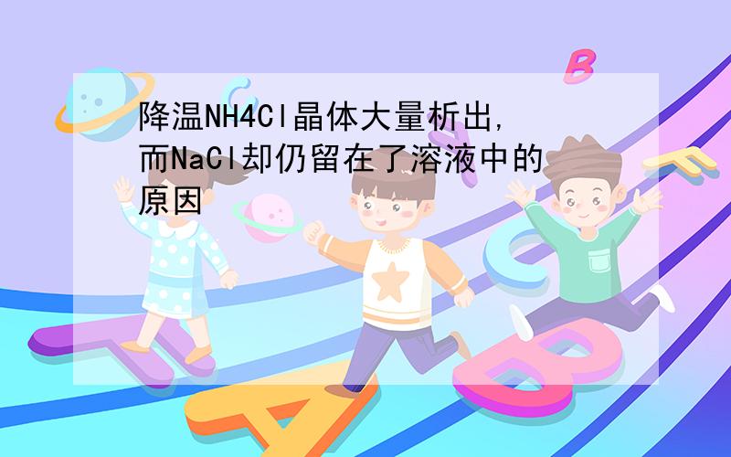 降温NH4Cl晶体大量析出,而NaCl却仍留在了溶液中的原因