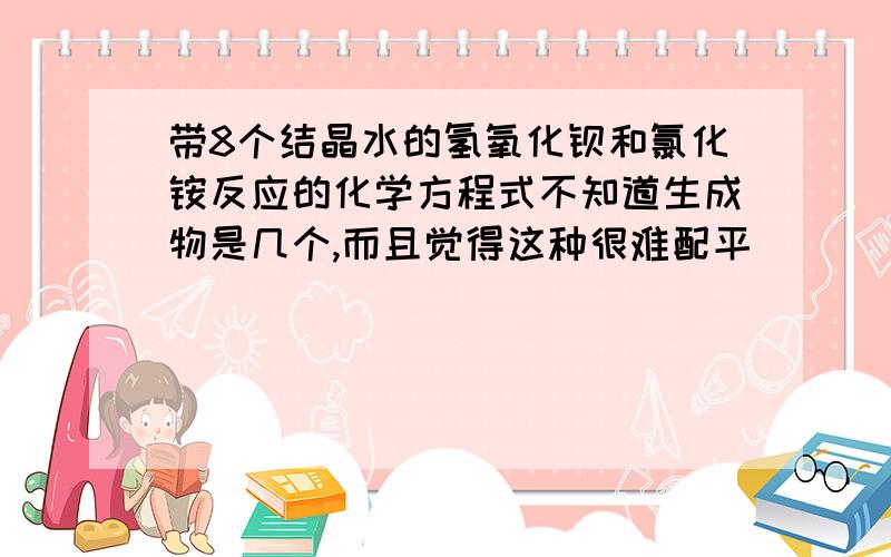 带8个结晶水的氢氧化钡和氯化铵反应的化学方程式不知道生成物是几个,而且觉得这种很难配平