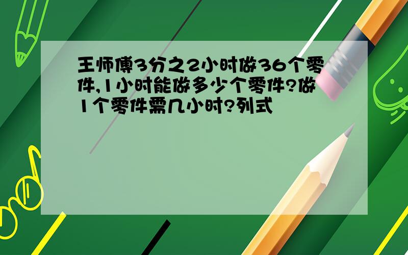 王师傅3分之2小时做36个零件,1小时能做多少个零件?做1个零件需几小时?列式