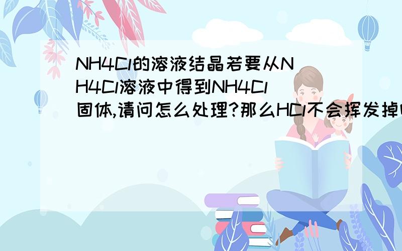 NH4Cl的溶液结晶若要从NH4Cl溶液中得到NH4Cl固体,请问怎么处理?那么HCl不会挥发掉吗?如果分浓稀,那么分别介绍下!