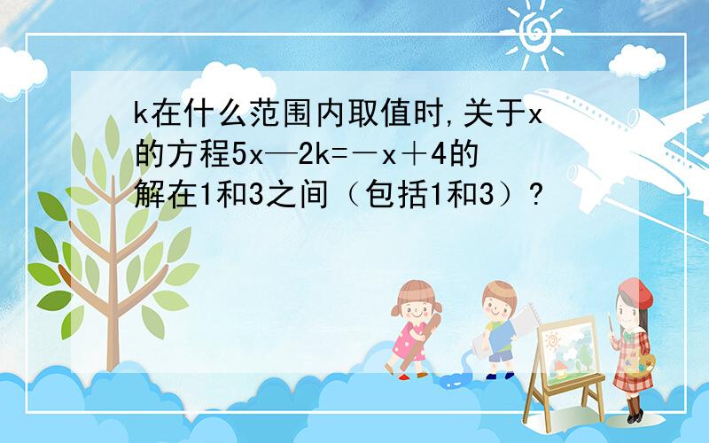 k在什么范围内取值时,关于x的方程5x—2k=－x＋4的解在1和3之间（包括1和3）?