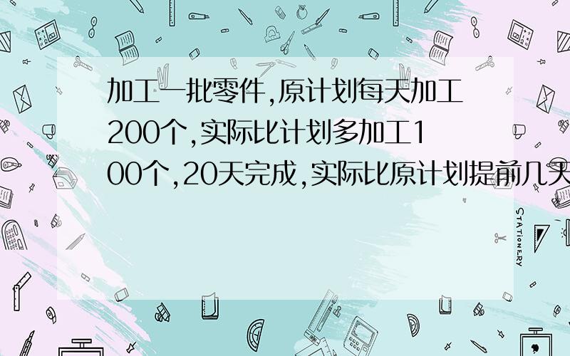 加工一批零件,原计划每天加工200个,实际比计划多加工100个,20天完成,实际比原计划提前几天完成?