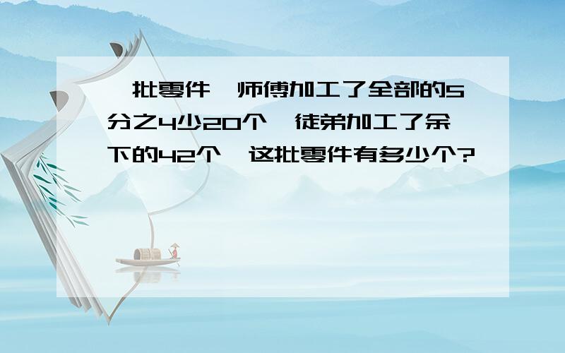 一批零件,师傅加工了全部的5分之4少20个,徒弟加工了余下的42个,这批零件有多少个?