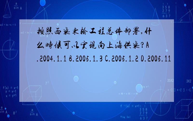 按照西气东输工程总体部署,什么时候可以实现向上海供气?A.2004.1.1 B.2005.1.3 C.2005.1.2 D.2005.11