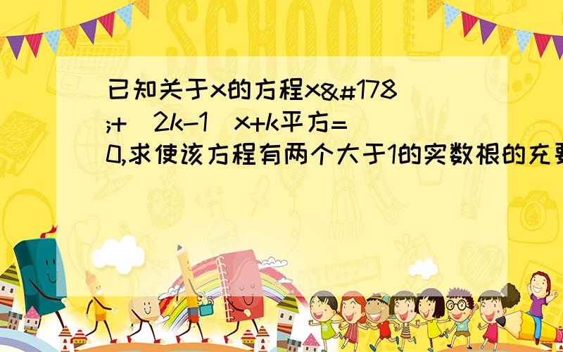 已知关于x的方程x²+（2k-1）x+k平方=0,求使该方程有两个大于1的实数根的充要条件.