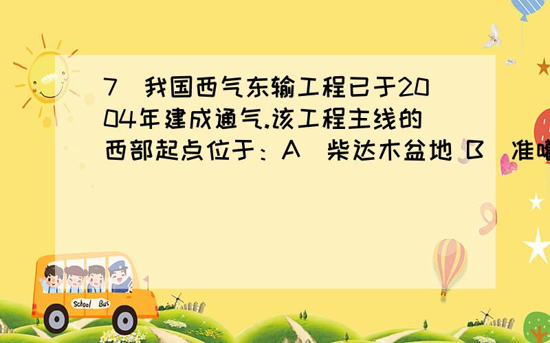 7．我国西气东输工程已于2004年建成通气.该工程主线的西部起点位于：A．柴达木盆地 B．准噶尔盆地 C．塔