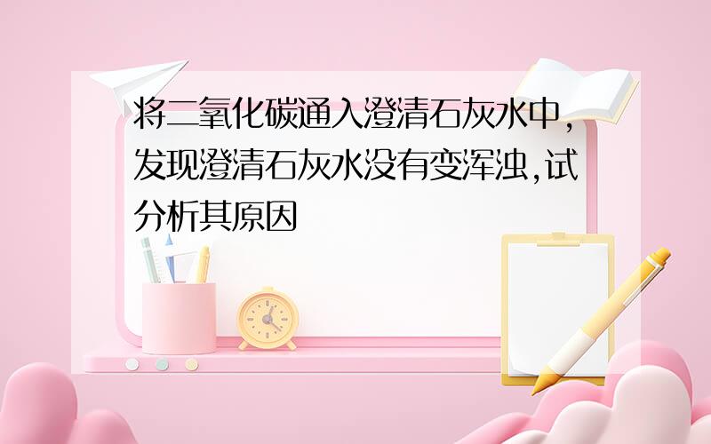 将二氧化碳通入澄清石灰水中,发现澄清石灰水没有变浑浊,试分析其原因